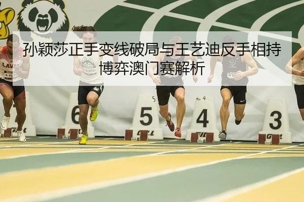 孙颖莎正手变线破局与王艺迪反手相持博弈澳门赛解析