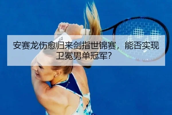 安赛龙伤愈归来剑指世锦赛，能否实现卫冕男单冠军？