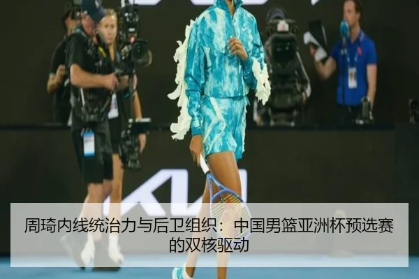 周琦内线统治力与后卫组织：中国男篮亚洲杯预选赛的双核驱动
