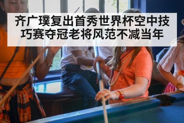 齐广璞复出首秀世界杯空中技巧赛夺冠老将风范不减当年