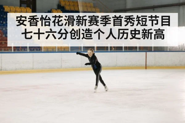 安香怡花滑新赛季首秀短节目七十六分创造个人历史新高