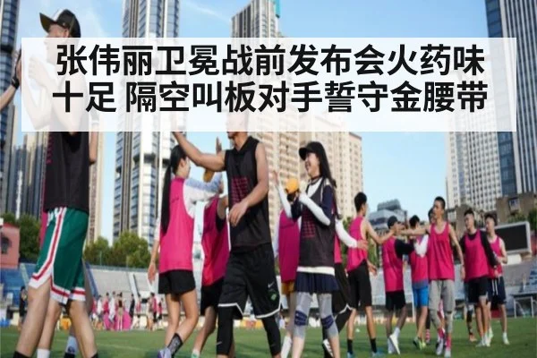 张伟丽卫冕战前发布会火药味十足 隔空叫板对手誓守金腰带