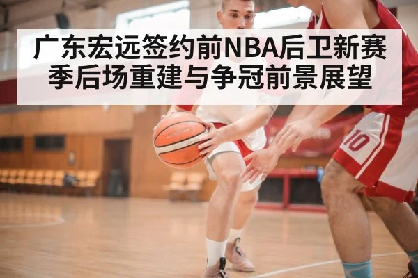 广东宏远签约前NBA后卫新赛季后场重建与争冠前景展望